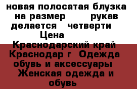 новая полосатая блузка на размер 44-48,рукав делается 3 четверти, › Цена ­ 800 - Краснодарский край, Краснодар г. Одежда, обувь и аксессуары » Женская одежда и обувь   